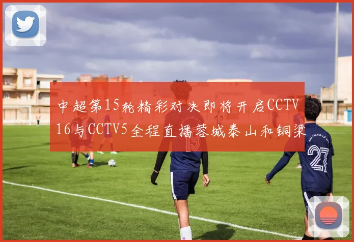 中超第15轮精彩对决即将开启CCTV16与CCTV5全程直播蓉城泰山和铜梁龙国安赛事