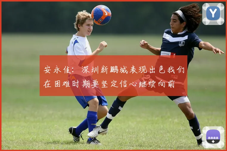 安永佳：深圳新鹏城表现出色我们在困难时期要坚定信心继续向前