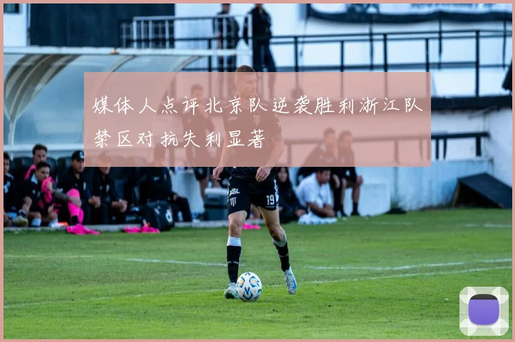 媒体人点评北京队逆袭胜利浙江队禁区对抗失利显著