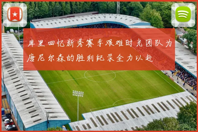 库里回忆新秀赛季艰难时光团队为唐尼尔森的胜利纪录全力以赴