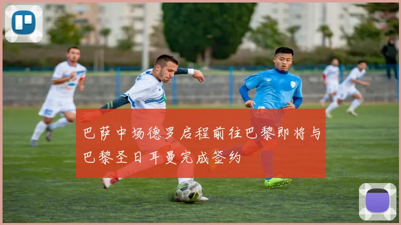 巴萨中场德罗启程前往巴黎即将与巴黎圣日耳曼完成签约