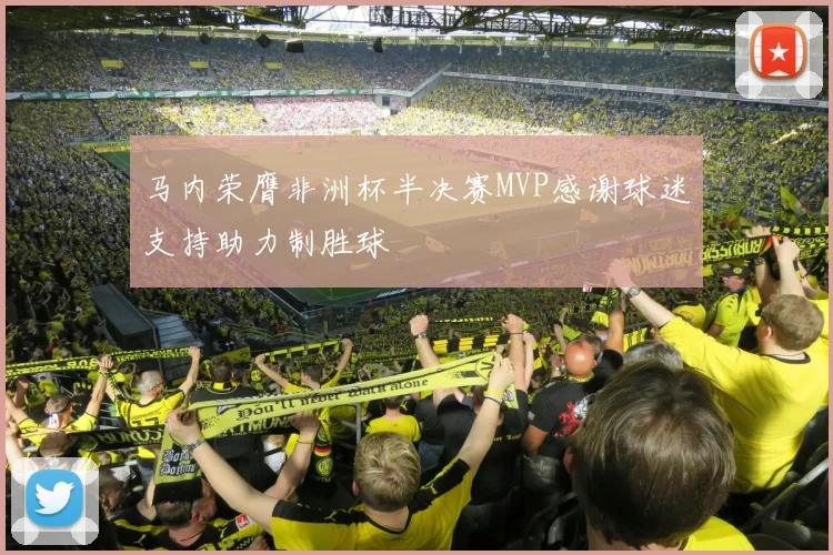 马内荣膺非洲杯半决赛MVP感谢球迷支持助力制胜球