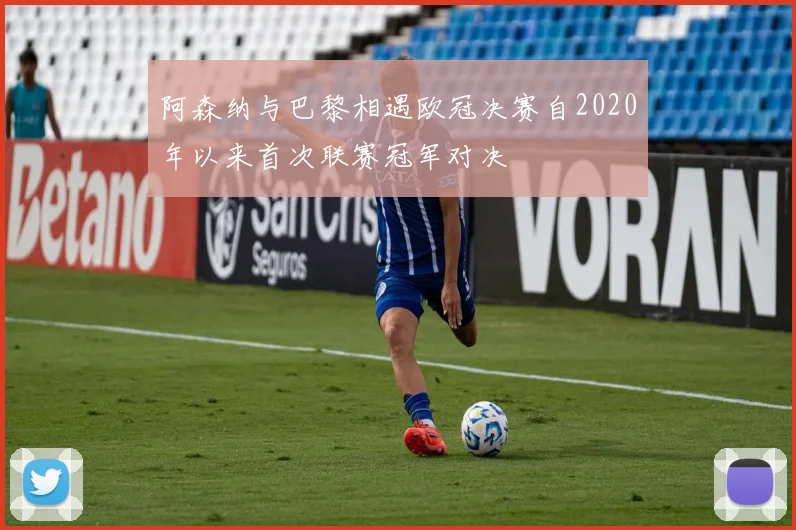 阿森纳与巴黎相遇欧冠决赛自2020年以来首次联赛冠军对决