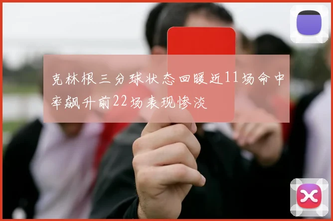 克林根三分球状态回暖近11场命中率飙升前22场表现惨淡