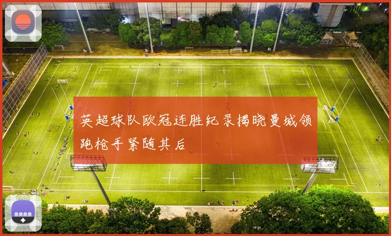 英超球队欧冠连胜纪录揭晓曼城领跑枪手紧随其后