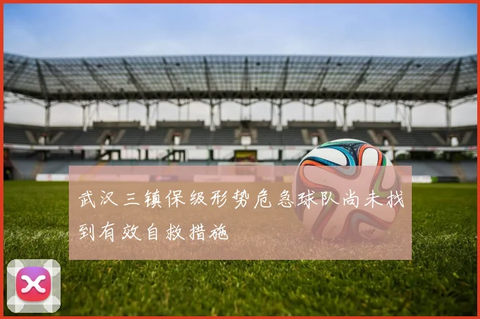 武汉三镇保级形势危急球队尚未找到有效自救措施