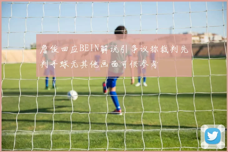 詹俊回应BEIN解说引争议称裁判先判手球无其他画面可供参考