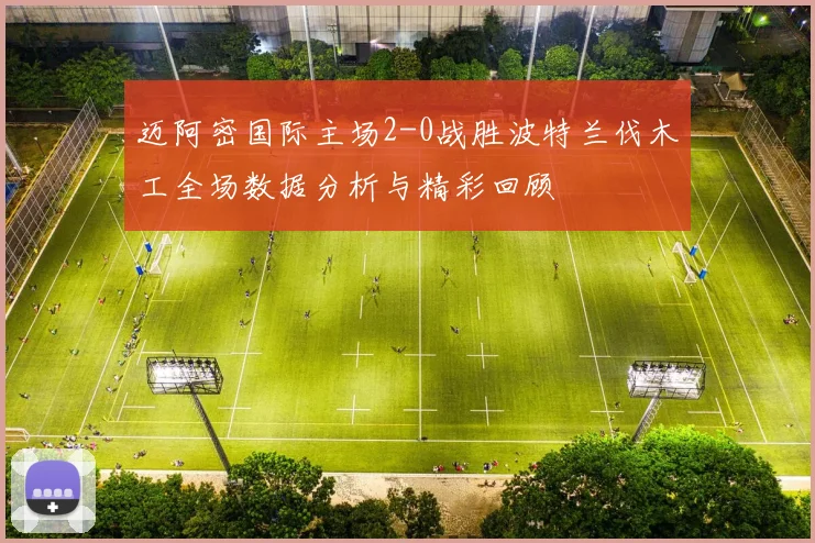 迈阿密国际主场2-0战胜波特兰伐木工全场数据分析与精彩回顾