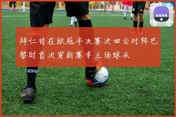 拜仁将在欧冠半决赛次回合对阵巴黎时首次穿新赛季主场球衣