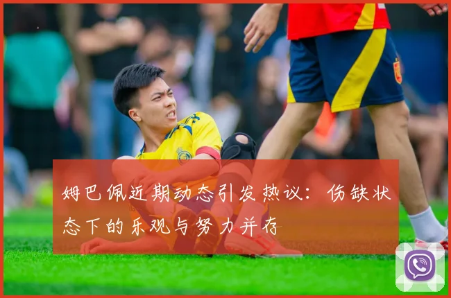 姆巴佩近期动态引发热议：伤缺状态下的乐观与努力并存