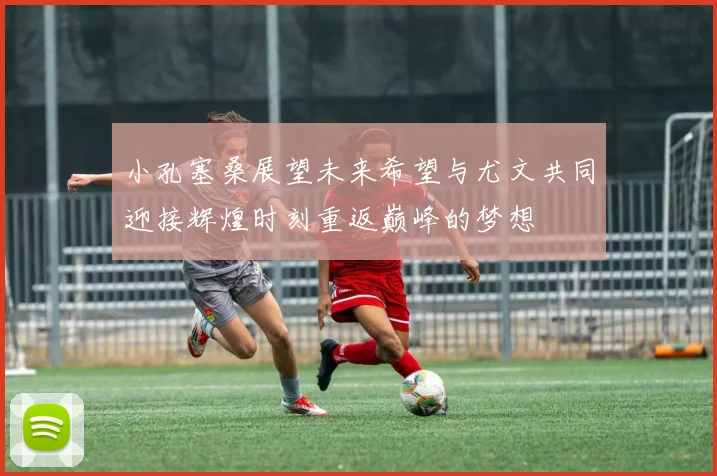 小孔塞桑展望未来希望与尤文共同迎接辉煌时刻重返巅峰的梦想