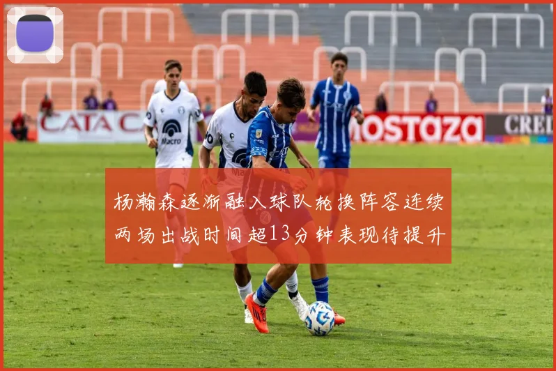 杨瀚森逐渐融入球队轮换阵容连续两场出战时间超13分钟表现待提升