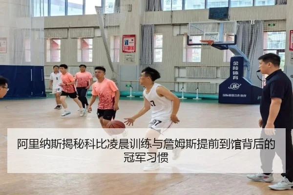 阿里纳斯揭秘科比凌晨训练与詹姆斯提前到馆背后的冠军习惯 | yihao